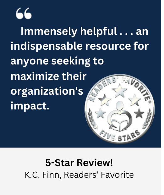 Immensely helpful . . . an indispensible resource for anyone seeking to maximize their organization's impact. 5-Star Review by K.C. Finn, Readers' Favorite