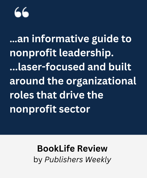 …an informative guide to nonprofit leadership…laser-focused and built around the organizational roles that drive the nonprofit sector. BookLife Review by Publishers Weekly