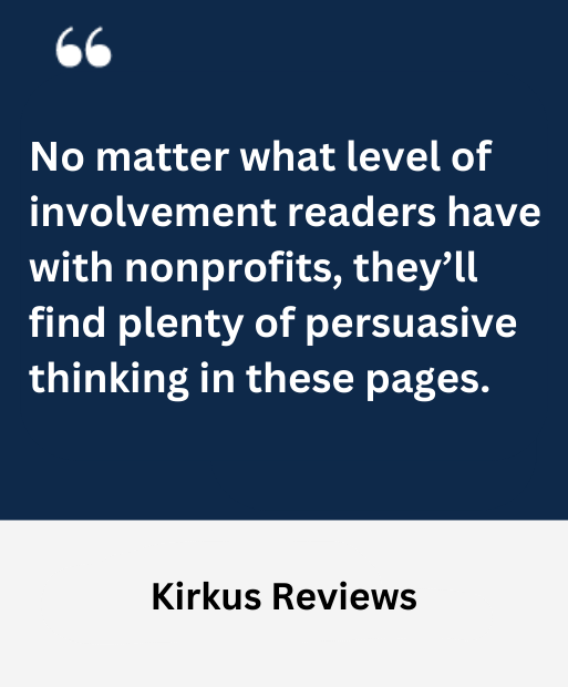 "No matter what level of involvement readers have with nonprofits, they’ll find plenty of persuasive thinking in these pages." Kirkus Reviews